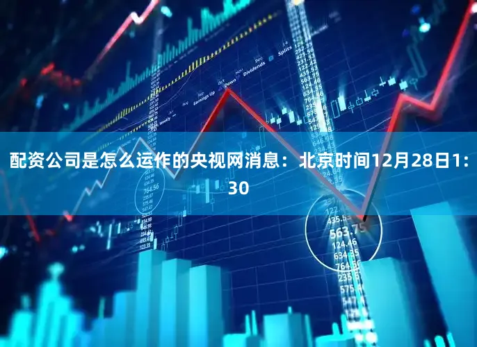 配资公司是怎么运作的　　央视网消息：北京时间12月28日1:30