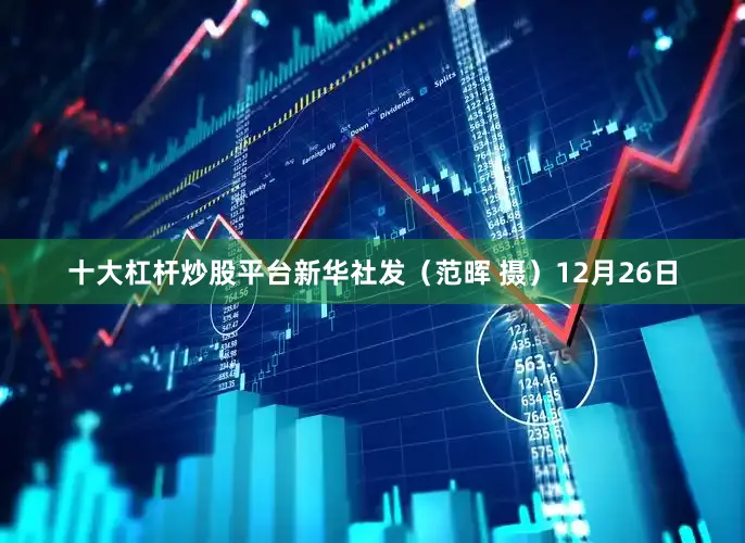 十大杠杆炒股平台　　新华社发（范晖 摄）　　12月26日