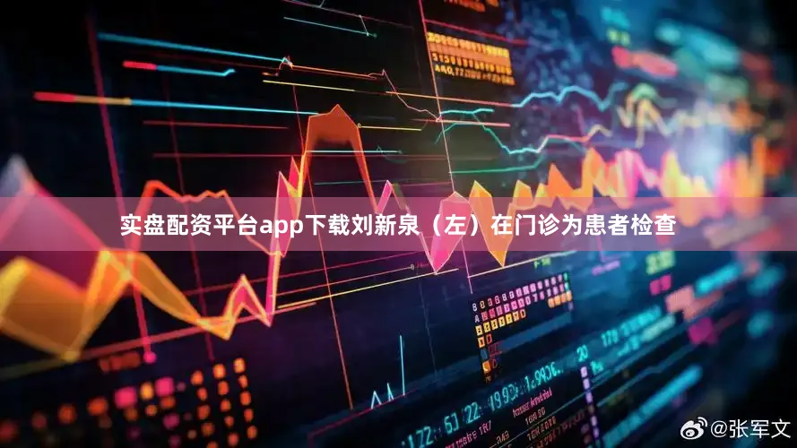 实盘配资平台app下载刘新泉（左）在门诊为患者检查