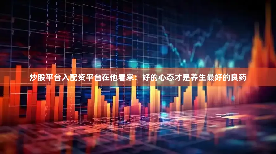 炒股平台入配资平台在他看来：好的心态才是养生最好的良药