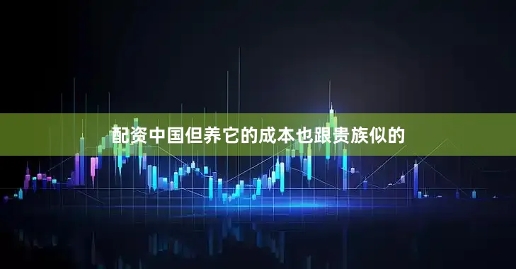 配资中国但养它的成本也跟贵族似的