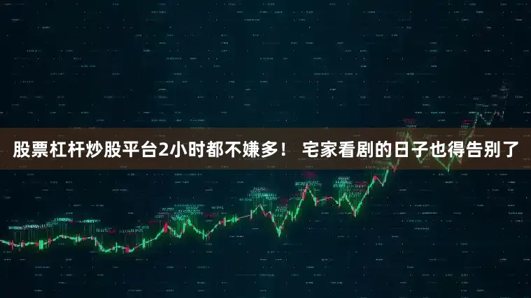 股票杠杆炒股平台2小时都不嫌多！ 宅家看剧的日子也得告别了