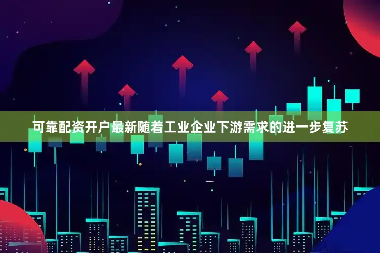 可靠配资开户最新随着工业企业下游需求的进一步复苏