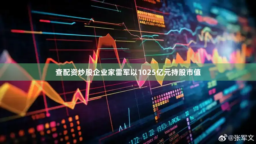 查配资炒股企业家雷军以1025亿元持股市值