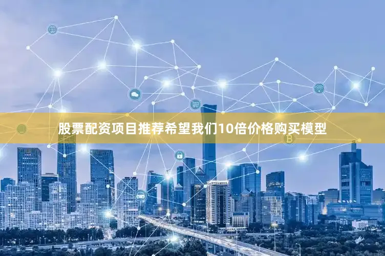 股票配资项目推荐希望我们10倍价格购买模型