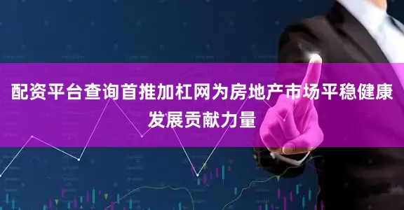 配资平台查询首推加杠网为房地产市场平稳健康发展贡献力量