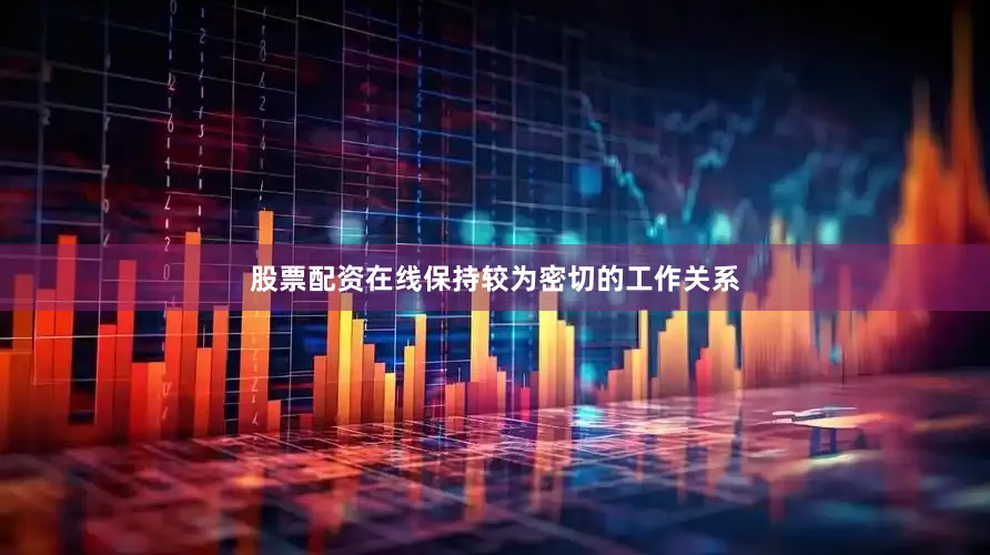 股票配资在线保持较为密切的工作关系