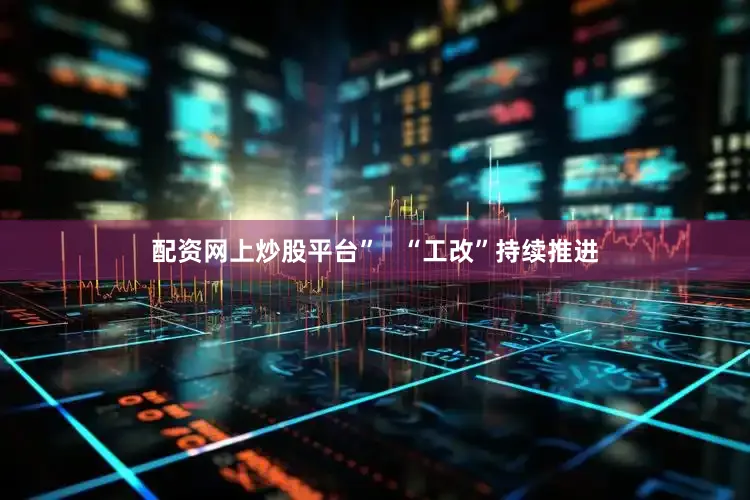 配资网上炒股平台”   “工改”持续推进