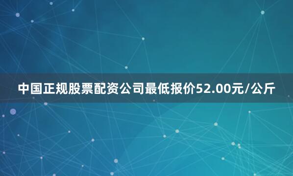 中国正规股票配资公司最低报价52.00元/公斤