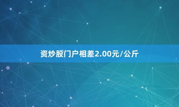 资炒股门户相差2.00元/公斤