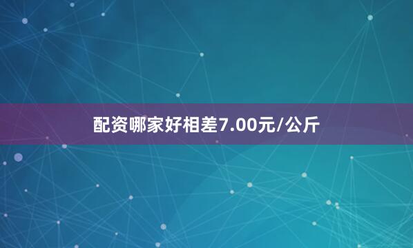 配资哪家好相差7.00元/公斤