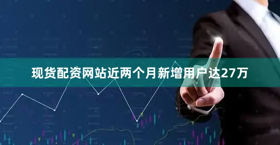 现货配资网站近两个月新增用户达27万