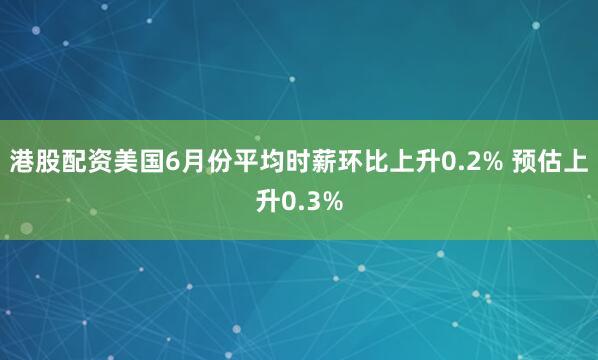 港股配资美国6月份平均时薪环比上升0.2% 预估上升0.3%