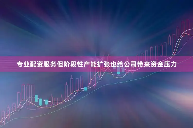 专业配资服务但阶段性产能扩张也给公司带来资金压力
