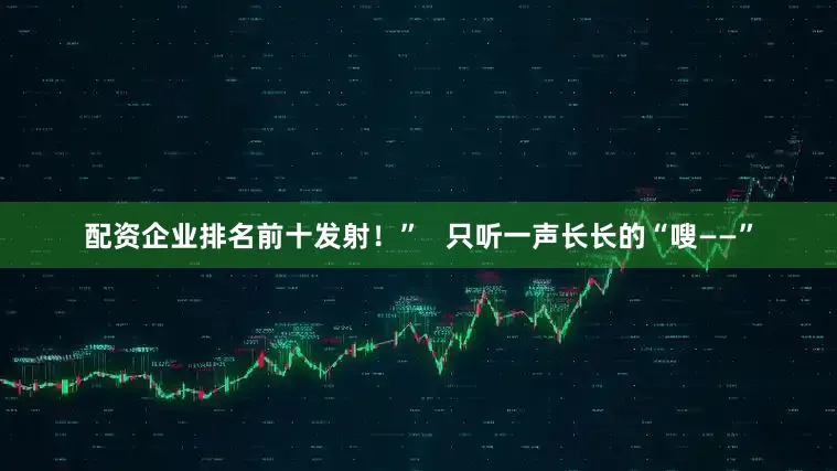 配资企业排名前十发射！”   只听一声长长的“嗖——”