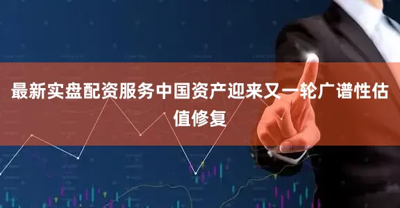 最新实盘配资服务中国资产迎来又一轮广谱性估值修复