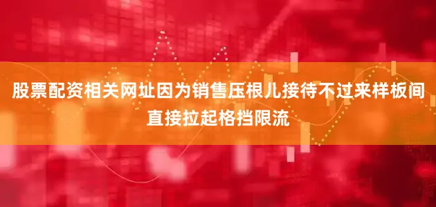股票配资相关网址因为销售压根儿接待不过来样板间直接拉起格挡限流