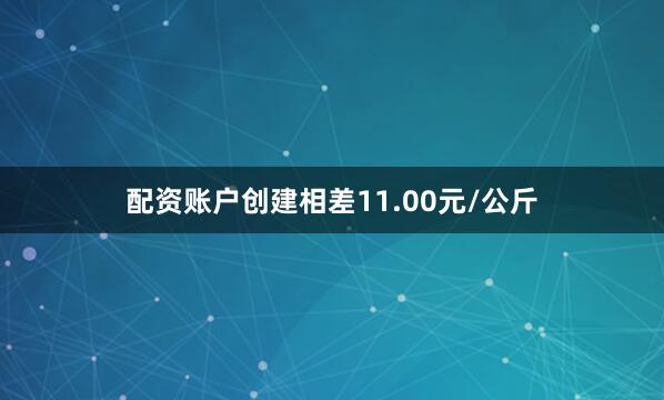 配资账户创建相差11.00元/公斤