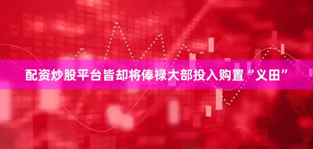 配资炒股平台皆却将俸禄大部投入购置“义田”