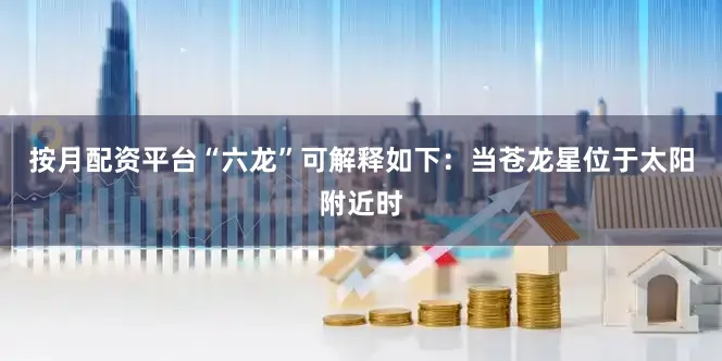 按月配资平台“六龙”可解释如下：当苍龙星位于太阳附近时