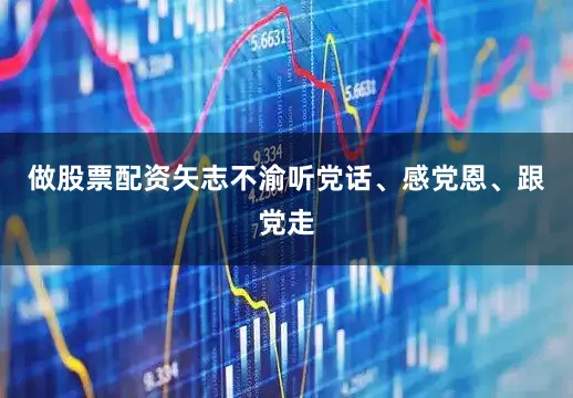 做股票配资矢志不渝听党话、感党恩、跟党走