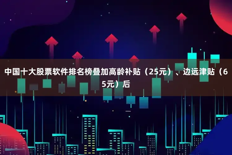 中国十大股票软件排名榜叠加高龄补贴（25元）、边远津贴（65元）后