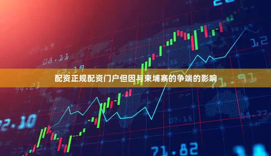配资正规配资门户但因与柬埔寨的争端的影响
