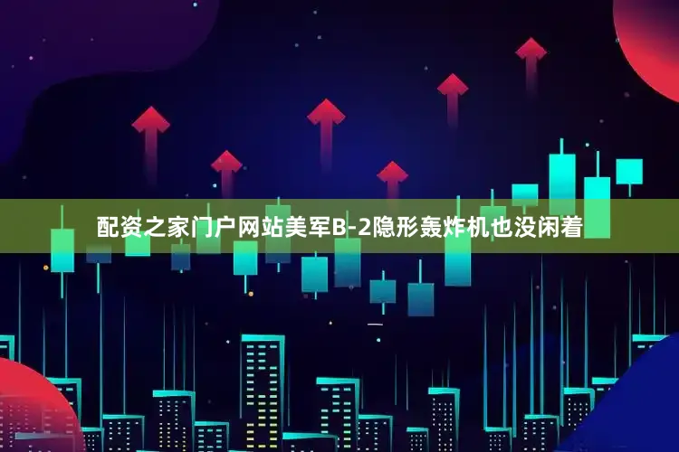配资之家门户网站美军B-2隐形轰炸机也没闲着