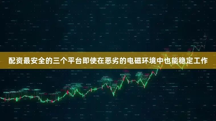 配资最安全的三个平台即使在恶劣的电磁环境中也能稳定工作