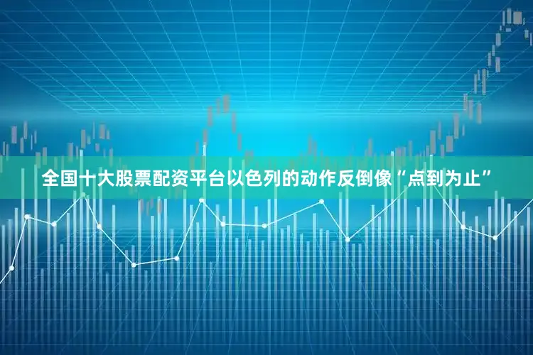 全国十大股票配资平台以色列的动作反倒像“点到为止”