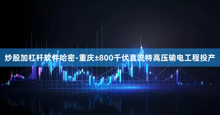 炒股加杠杆软件哈密-重庆±800千伏直流特高压输电工程投产