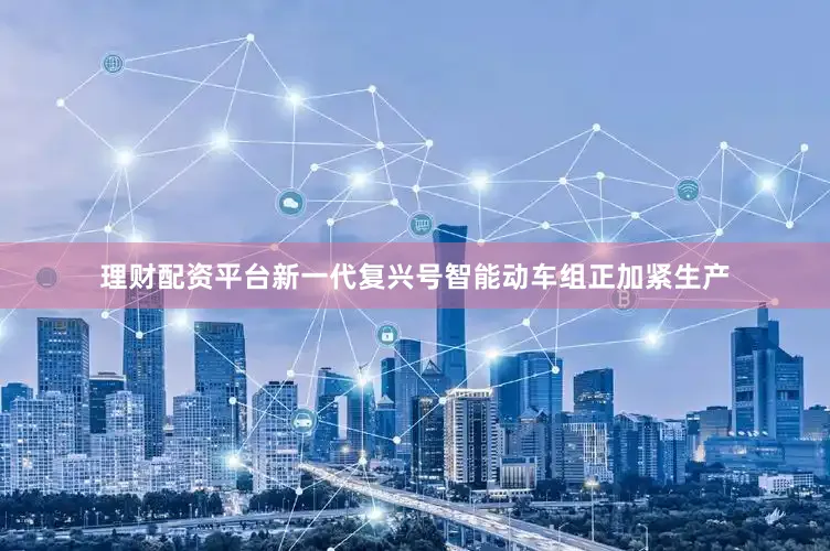 理财配资平台新一代复兴号智能动车组正加紧生产