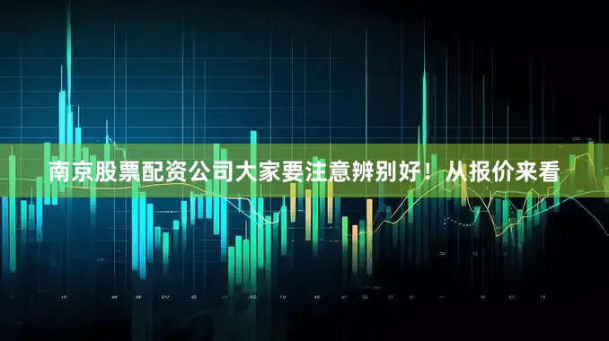 南京股票配资公司大家要注意辨别好！从报价来看