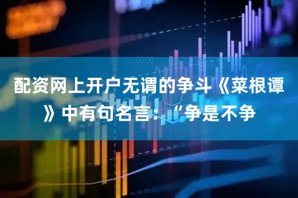 配资网上开户无谓的争斗《菜根谭》中有句名言：“争是不争