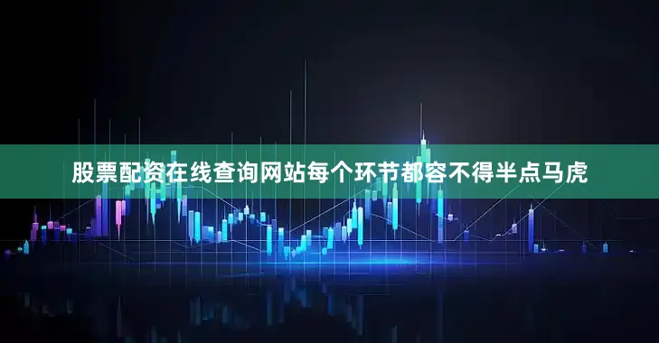 股票配资在线查询网站每个环节都容不得半点马虎