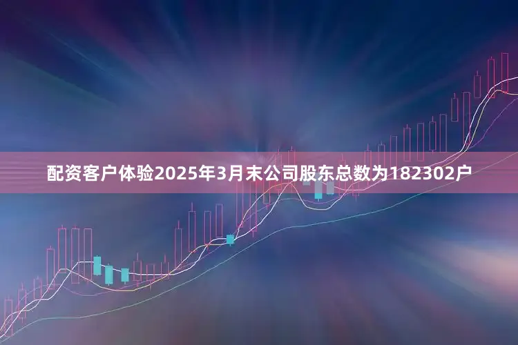 配资客户体验2025年3月末公司股东总数为182302户