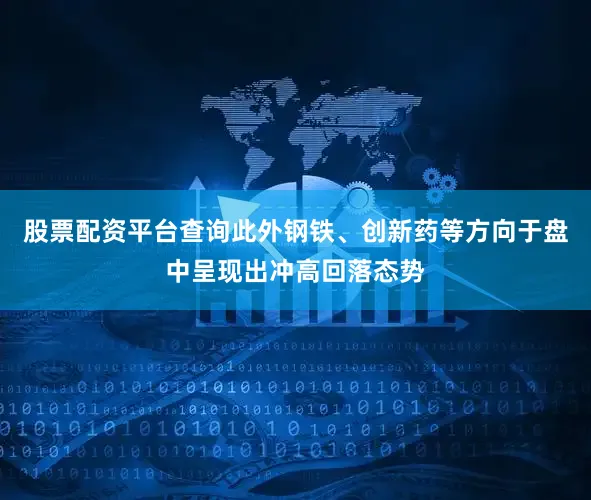 股票配资平台查询此外钢铁、创新药等方向于盘中呈现出冲高回落态势