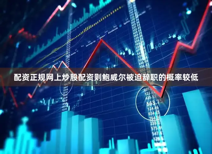 配资正规网上炒股配资则鲍威尔被迫辞职的概率较低