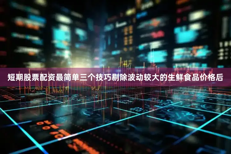 短期股票配资最简单三个技巧剔除波动较大的生鲜食品价格后
