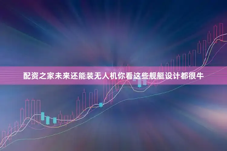 配资之家未来还能装无人机你看这些舰艇设计都很牛