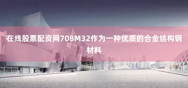 在线股票配资网708M32作为一种优质的合金结构钢材料