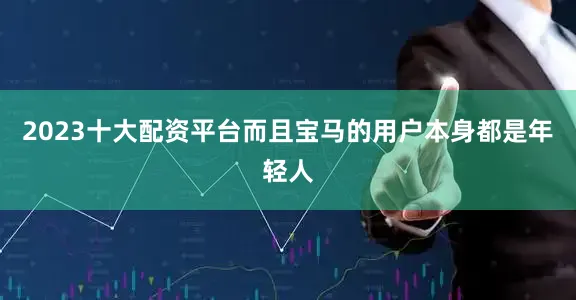2023十大配资平台而且宝马的用户本身都是年轻人