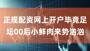 正规配资网上开户毕竟足坛00后小鲜肉来势汹汹