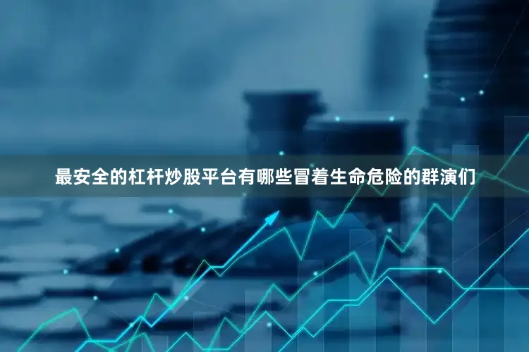 最安全的杠杆炒股平台有哪些冒着生命危险的群演们