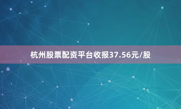 杭州股票配资平台收报37.56元/股