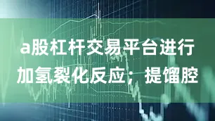 a股杠杆交易平台进行加氢裂化反应；提馏腔