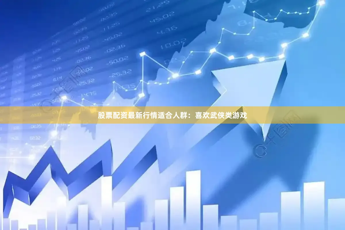 股票配资最新行情适合人群：喜欢武侠类游戏