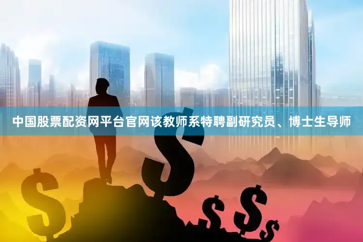 中国股票配资网平台官网该教师系特聘副研究员、博士生导师