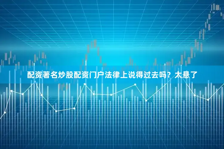 配资著名炒股配资门户法律上说得过去吗？太悬了