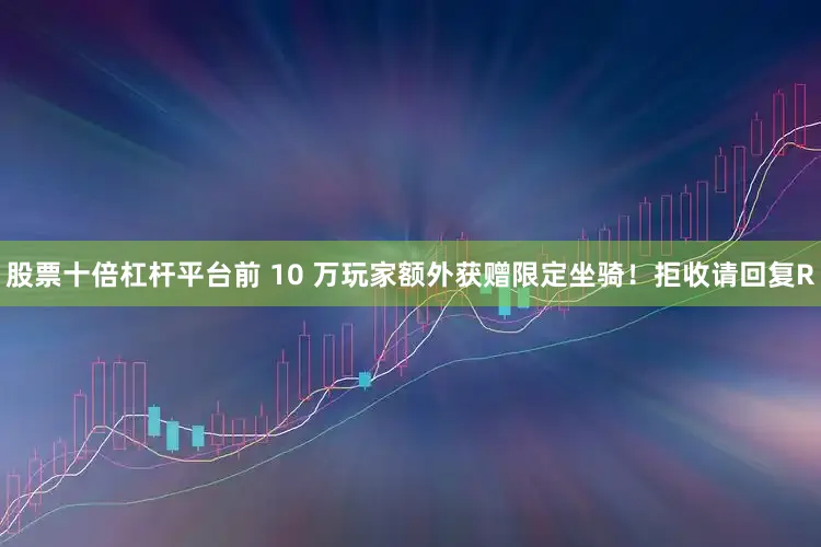 股票十倍杠杆平台前 10 万玩家额外获赠限定坐骑！拒收请回复R